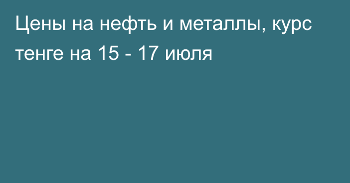 Цены на нефть и металлы, курс тенге на 15 - 17 июля