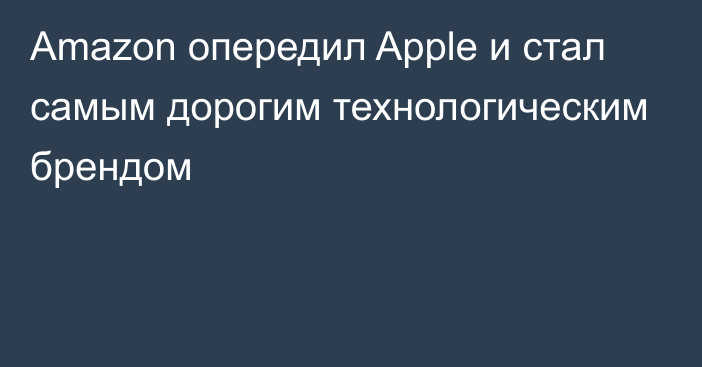 Amazon опередил Apple и стал самым дорогим технологическим брендом