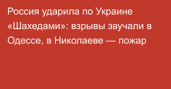 Россия ударила по Украине «Шахедами»: взрывы звучали в Одессе, в Николаеве — пожар