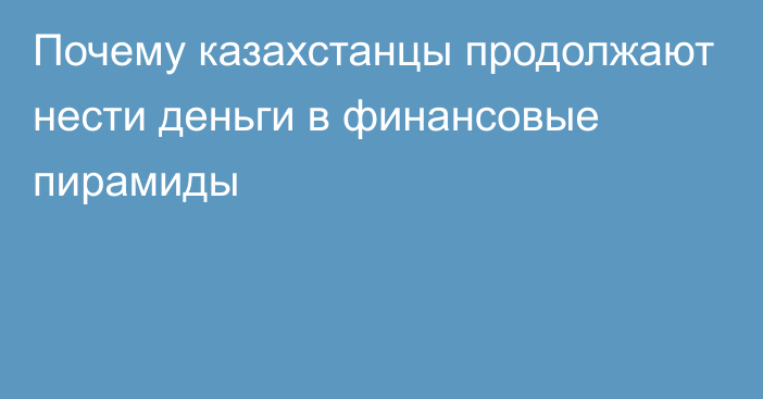 Почему казахстанцы продолжают нести деньги в финансовые пирамиды