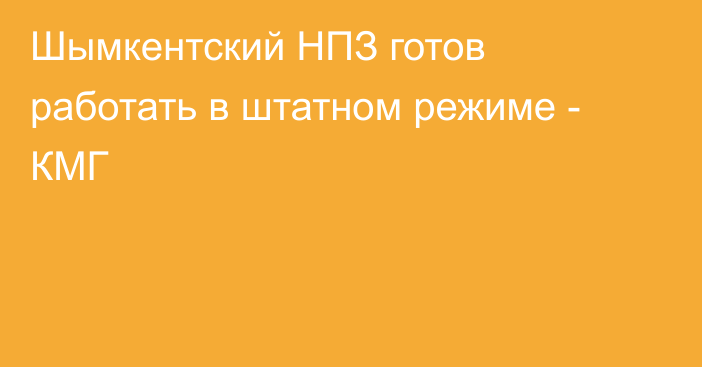 Шымкентский НПЗ готов работать в штатном режиме - КМГ