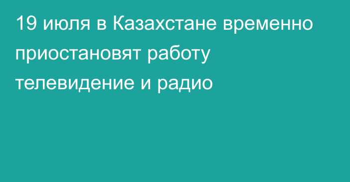 19 июля в Казахстане временно приостановят работу телевидение и радио