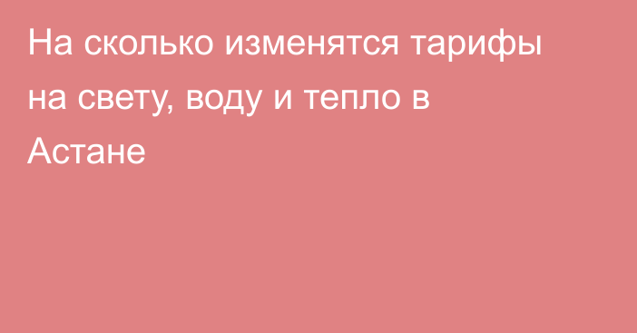 На сколько изменятся тарифы на свету, воду и тепло в Астане