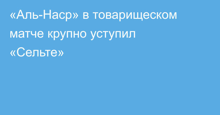 «Аль-Наср» в товарищеском матче крупно уступил «Сельте»