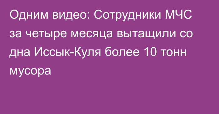 Одним видео: Сотрудники МЧС за четыре месяца вытащили со дна Иссык-Куля более 10 тонн мусора