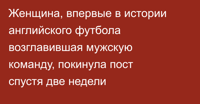 Женщина, впервые в истории английского футбола возглавившая мужскую команду, покинула пост спустя две недели