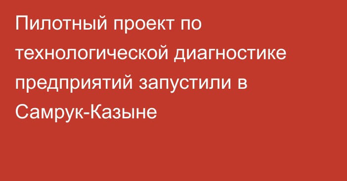 Пилотный проект по технологической диагностике предприятий запустили в Самрук-Казыне