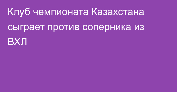 Клуб чемпионата Казахстана сыграет против соперника из ВХЛ