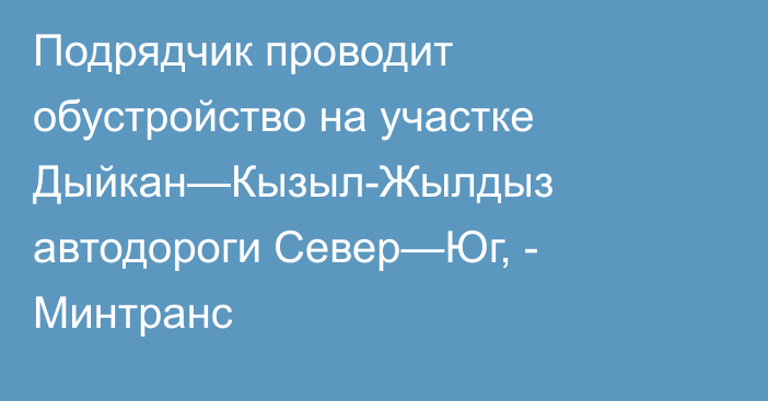 Подрядчик проводит обустройство на участке Дыйкан—Кызыл-Жылдыз автодороги Север—Юг, - Минтранс