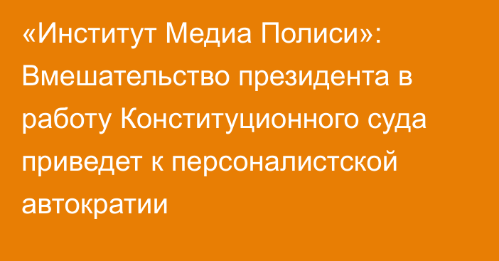 «Институт Медиа Полиси»: Вмешательство президента в работу Конституционного суда приведет к персоналистской автократии