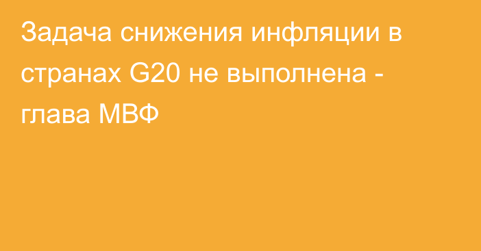 Задача снижения инфляции в странах G20 не выполнена - глава МВФ