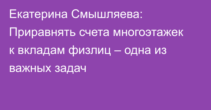 Екатерина Смышляева: Приравнять счета многоэтажек к вкладам физлиц – одна из важных задач