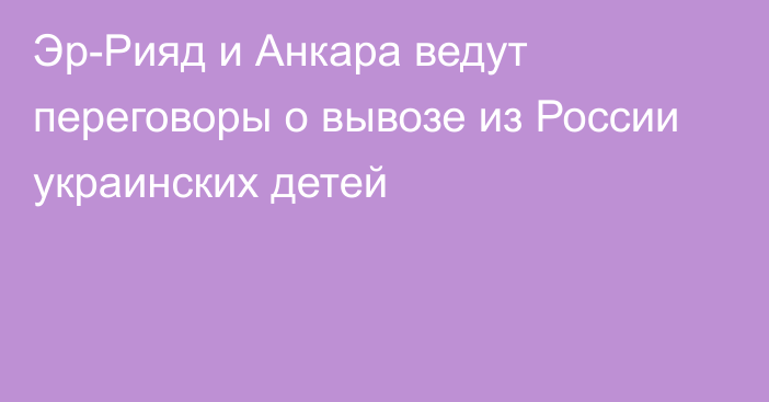 Эр-Рияд и Анкара ведут переговоры о вывозе из России украинских детей