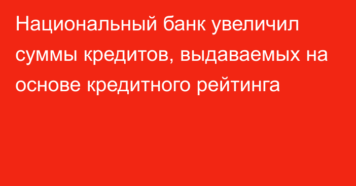 Национальный банк увеличил суммы кредитов, выдаваемых на основе кредитного рейтинга