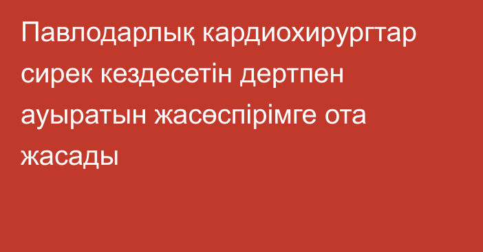 Павлодарлық кардиохирургтар сирек кездесетін дертпен ауыратын жасөспірімге ота жасады