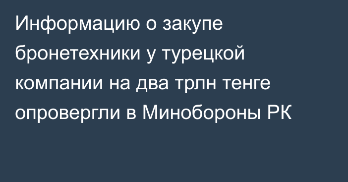 Информацию о закупе бронетехники у турецкой компании на два трлн тенге опровергли в Минобороны РК