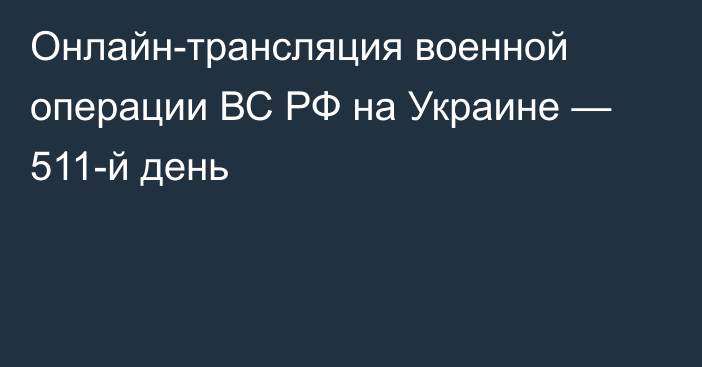 Онлайн-трансляция военной операции ВС РФ на Украине — 511-й день