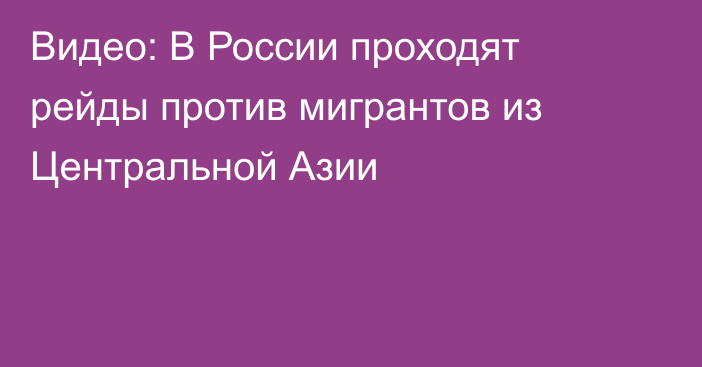 Видео: В России проходят рейды против мигрантов из Центральной Азии