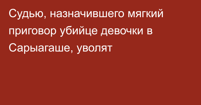 Судью, назначившего мягкий приговор убийце девочки в Сарыагаше, уволят