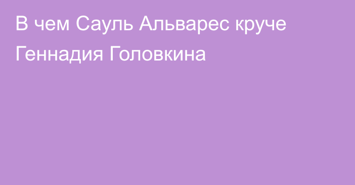 В чем Сауль Альварес круче Геннадия Головкина