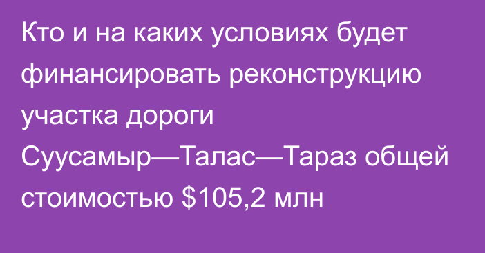 Кто и на каких условиях будет финансировать реконструкцию участка дороги  Суусамыр—Талас—Тараз общей стоимостью $105,2 млн