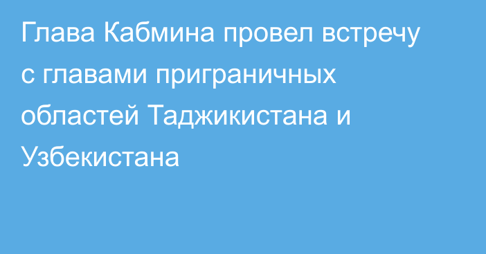 Глава Кабмина провел встречу с главами приграничных областей Таджикистана и Узбекистана