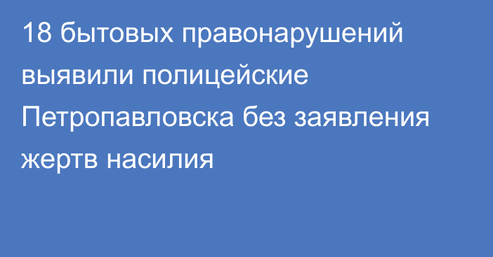 18 бытовых правонарушений выявили полицейские Петропавловска без заявления жертв насилия