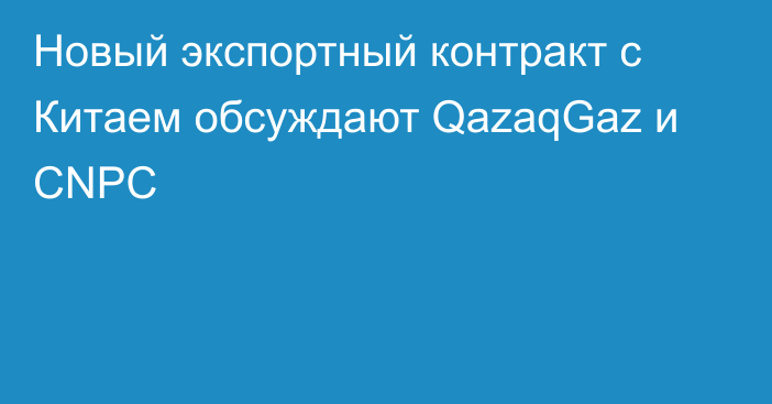 Новый экспортный контракт с Китаем обсуждают QazaqGaz и CNPC