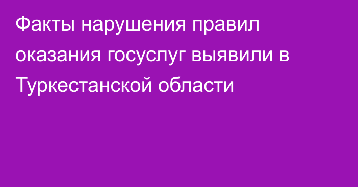 Факты нарушения правил оказания госуслуг выявили в Туркестанской области