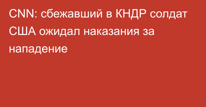 CNN: сбежавший в КНДР солдат США ожидал наказания за нападение