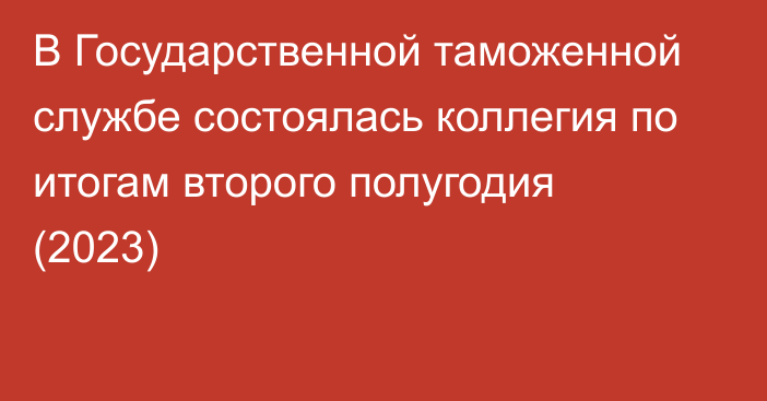 В Государственной таможенной службе состоялась коллегия по итогам второго полугодия (2023)