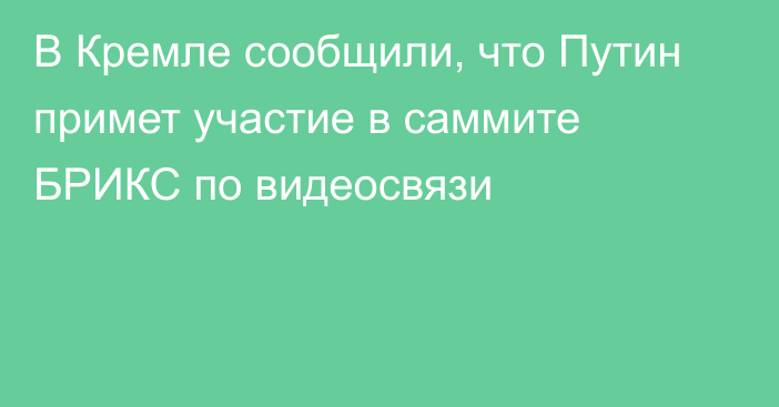 В Кремле сообщили, что Путин примет участие в саммите БРИКС по видеосвязи