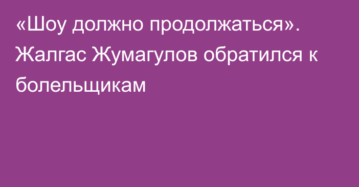 «Шоу должно продолжаться». Жалгас Жумагулов обратился к болельщикам