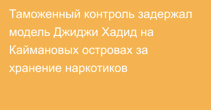 Таможенный контроль задержал модель Джиджи Хадид на Каймановых островах за хранение наркотиков