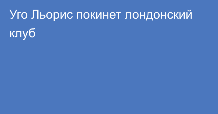 Уго Льорис покинет лондонский клуб