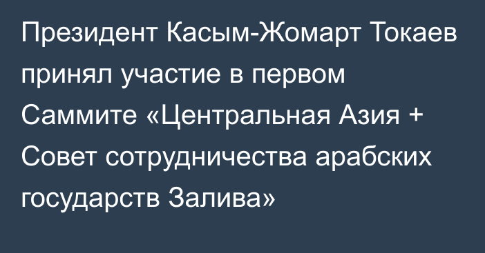 Президент Касым-Жомарт Токаев принял участие в первом Саммите «Центральная Азия + Совет сотрудничества арабских государств Залива»