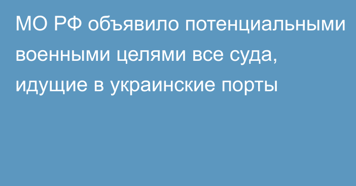 МО РФ объявило потенциальными военными целями все суда, идущие в украинские порты