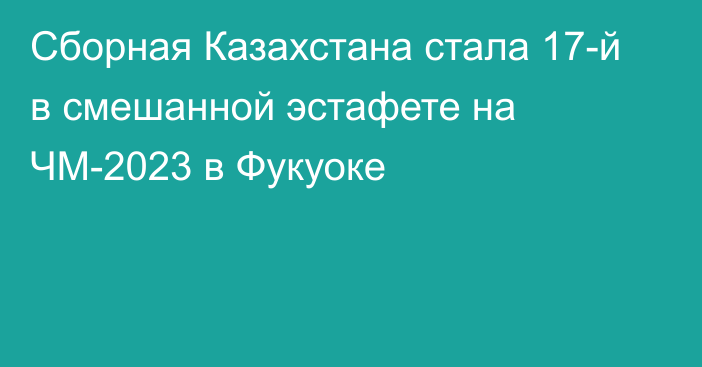 Сборная Казахстана стала 17-й в смешанной эстафете на ЧМ-2023 в Фукуоке