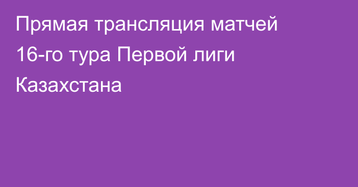 Прямая трансляция матчей 16-го тура Первой лиги Казахстана