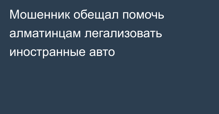 Мошенник обещал помочь алматинцам легализовать иностранные авто