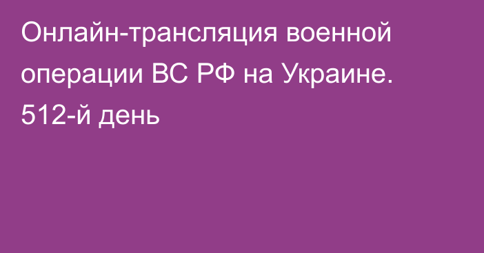 Онлайн-трансляция военной операции ВС РФ на Украине. 512-й день