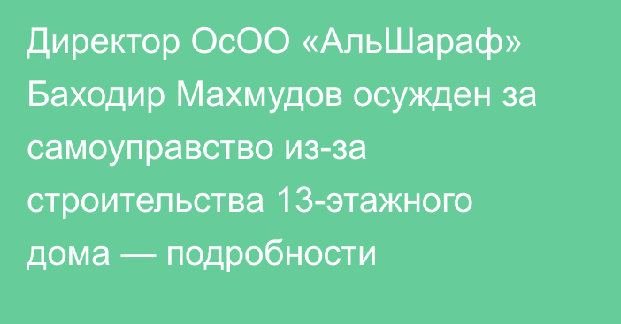 Директор ОсОО «АльШараф» Баходир Махмудов осужден за самоуправство из-за строительства 13-этажного дома — подробности