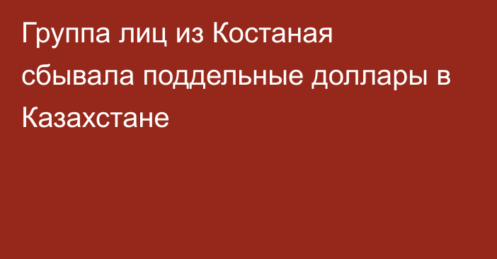 Группа лиц из Костаная сбывала поддельные доллары в Казахстане