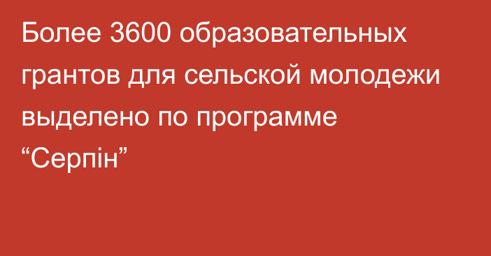 Более 3600 образовательных грантов для сельской молодежи выделено по программе “Серпін”