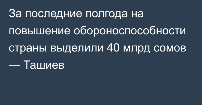 За последние полгода на повышение обороноспособности страны выделили 40 млрд сомов — Ташиев