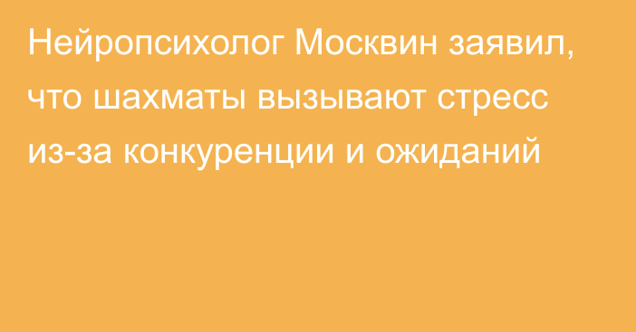 Нейропсихолог Москвин заявил, что шахматы вызывают стресс из-за конкуренции и ожиданий