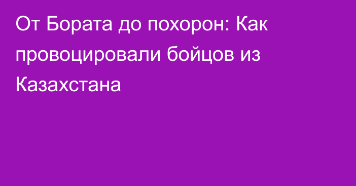 От Бората до похорон: Как провоцировали бойцов из Казахстана