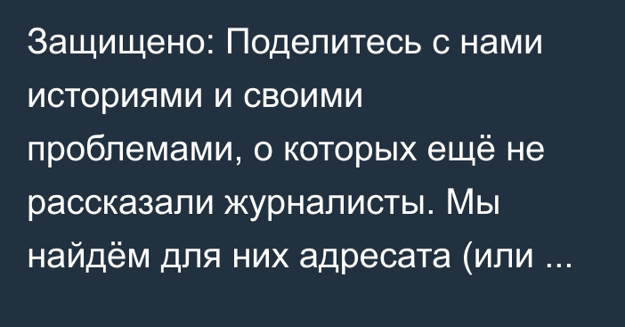 Защищено: Поделитесь с нами историями и своими проблемами, о которых ещё не рассказали журналисты. Мы найдём для них адресата (или опубликуем)