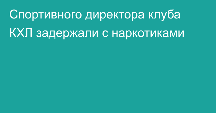 Спортивного директора клуба КХЛ задержали с наркотиками