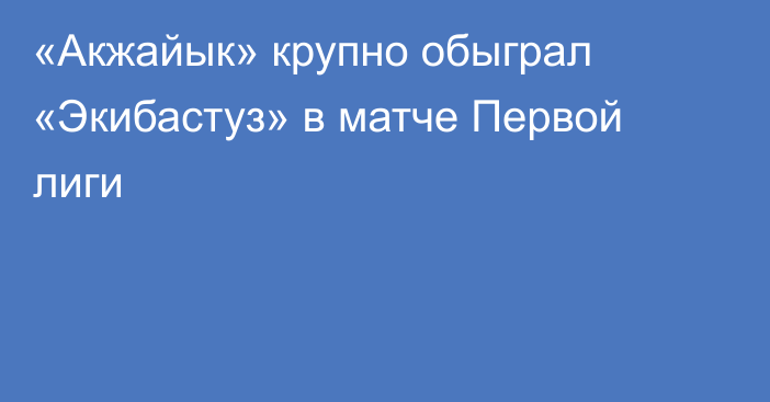 «Акжайык» крупно обыграл «Экибастуз» в матче Первой лиги